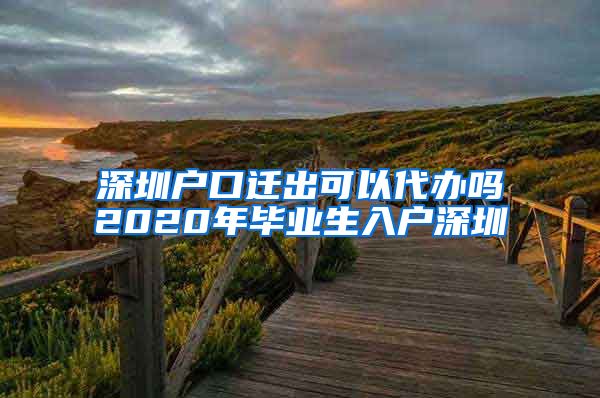 深圳户口迁出可以代办吗2020年毕业生入户深圳