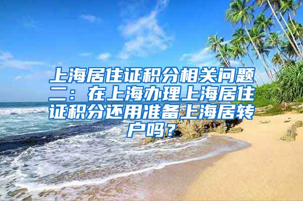 上海居住证积分相关问题二：在上海办理上海居住证积分还用准备上海居转户吗？