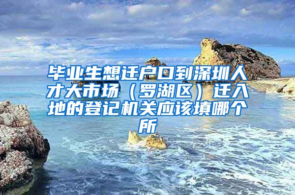 毕业生想迁户口到深圳人才大市场（罗湖区）迁入地的登记机关应该填哪个所