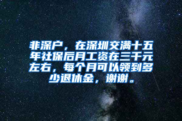 非深户，在深圳交满十五年社保后月工资在三千元左右，每个月可以领到多少退休金，谢谢。