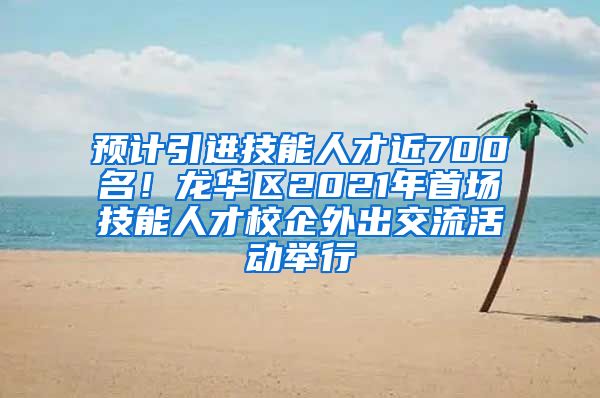 预计引进技能人才近700名！龙华区2021年首场技能人才校企外出交流活动举行