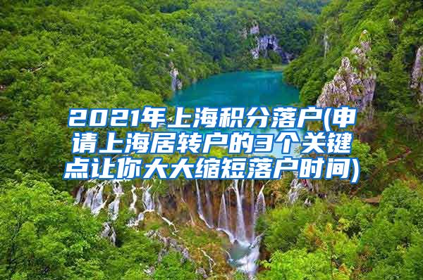 2021年上海积分落户(申请上海居转户的3个关键点让你大大缩短落户时间)