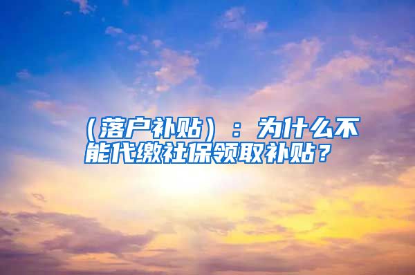 （落户补贴）：为什么不能代缴社保领取补贴？