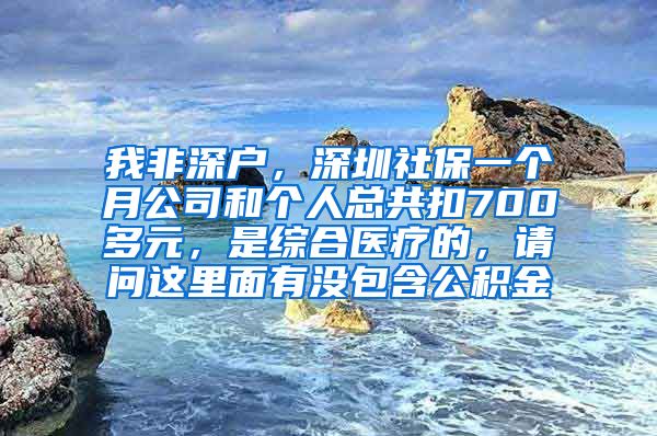 我非深户，深圳社保一个月公司和个人总共扣700多元，是综合医疗的，请问这里面有没包含公积金