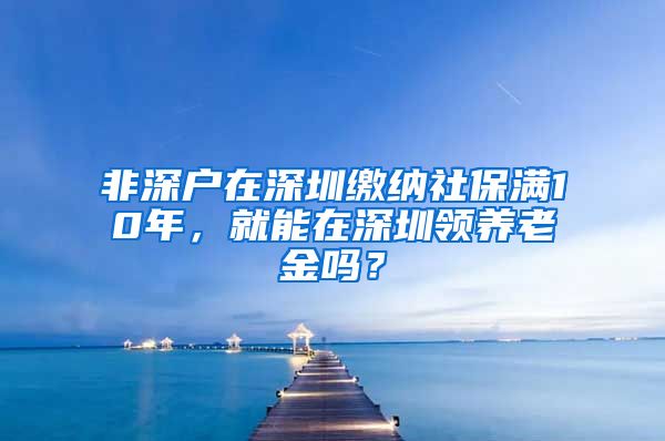 非深户在深圳缴纳社保满10年，就能在深圳领养老金吗？