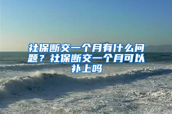 社保断交一个月有什么问题？社保断交一个月可以补上吗