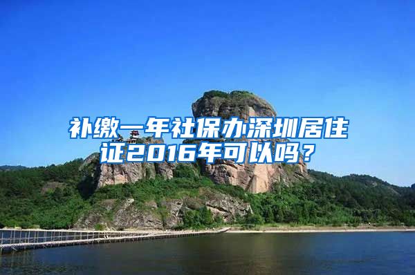 补缴一年社保办深圳居住证2016年可以吗？