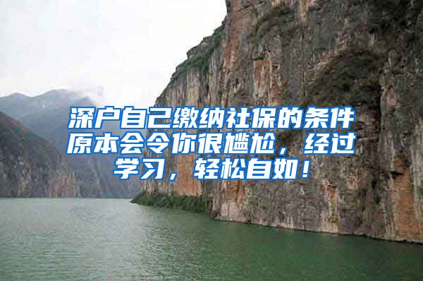 深户自己缴纳社保的条件原本会令你很尴尬，经过学习，轻松自如！