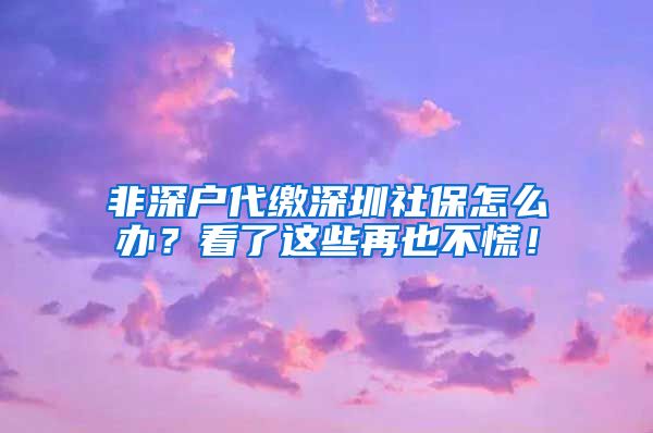 非深户代缴深圳社保怎么办？看了这些再也不慌！