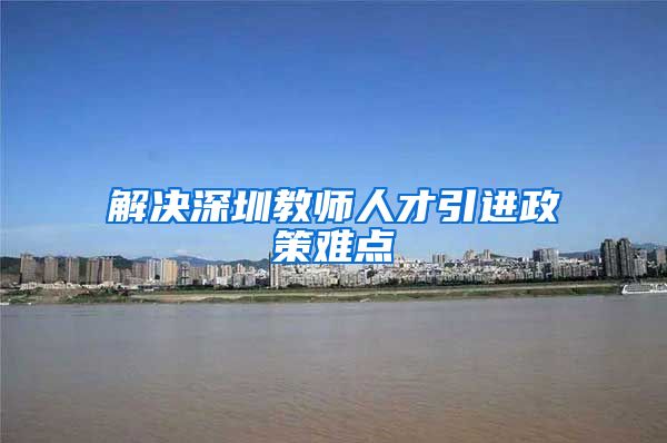 解决深圳教师人才引进政策难点