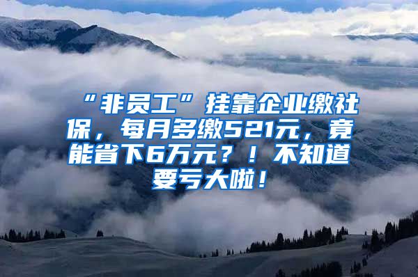 “非员工”挂靠企业缴社保，每月多缴521元，竟能省下6万元？！不知道要亏大啦！