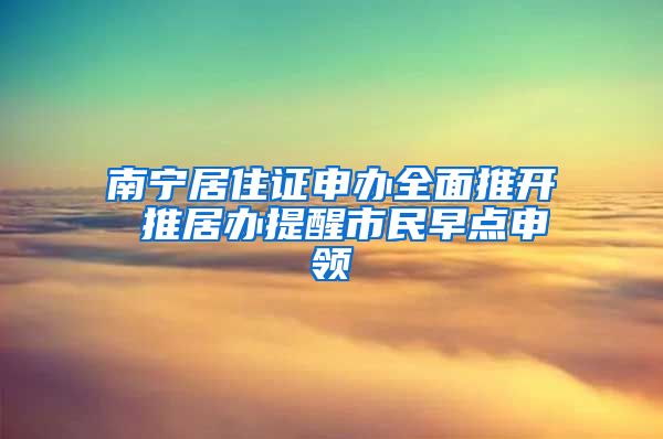 南宁居住证申办全面推开 推居办提醒市民早点申领