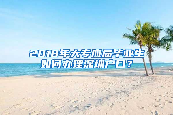 2018年大专应届毕业生如何办理深圳户口？