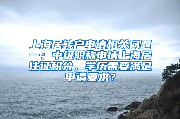 上海居转户申请相关问题一：中级职称申请上海居住证积分，学历需要满足申请要求？