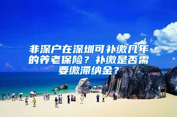 非深户在深圳可补缴几年的养老保险？补缴是否需要缴滞纳金？