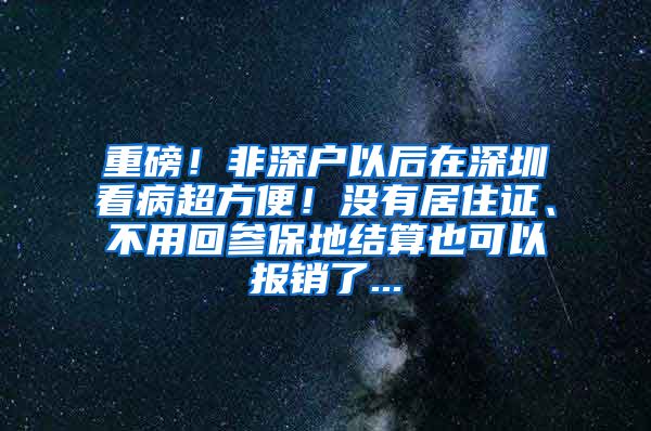 重磅！非深户以后在深圳看病超方便！没有居住证、不用回参保地结算也可以报销了...