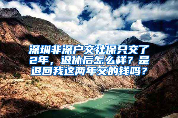 深圳非深户交社保只交了2年，退休后怎么样？是退回我这两年交的钱吗？