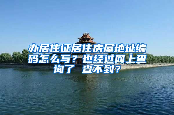 办居住证居住房屋地址编码怎么写？也经过网上查询了 查不到？