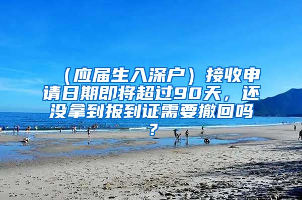 （应届生入深户）接收申请日期即将超过90天，还没拿到报到证需要撤回吗？