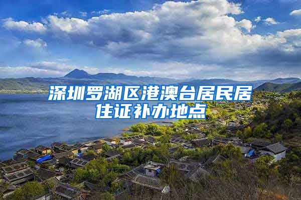 深圳罗湖区港澳台居民居住证补办地点