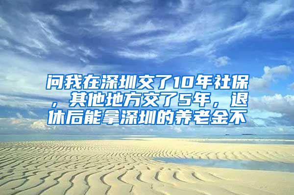 问我在深圳交了10年社保，其他地方交了5年，退休后能拿深圳的养老金不