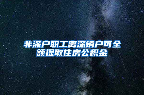 非深户职工离深销户可全额提取住房公积金