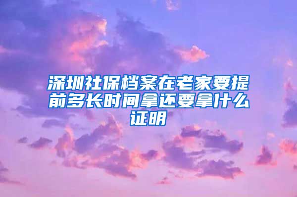 深圳社保档案在老家要提前多长时间拿还要拿什么证明