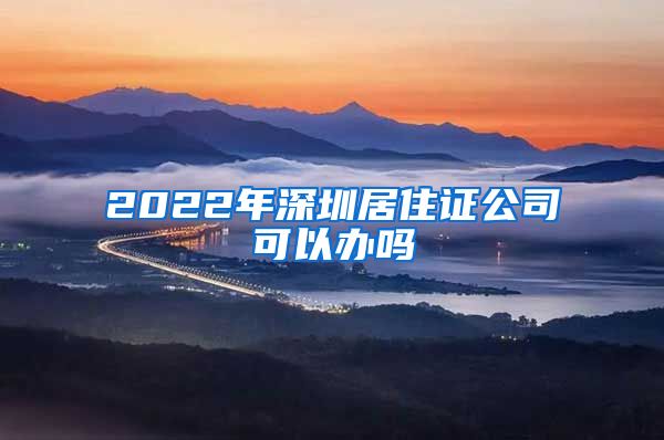 2022年深圳居住证公司可以办吗