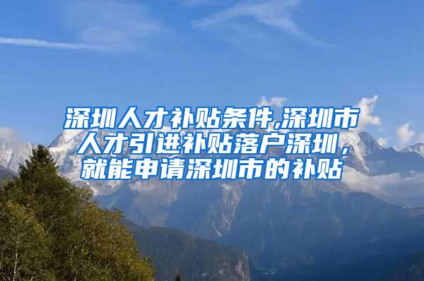 深圳人才补贴条件,深圳市人才引进补贴落户深圳，就能申请深圳市的补贴