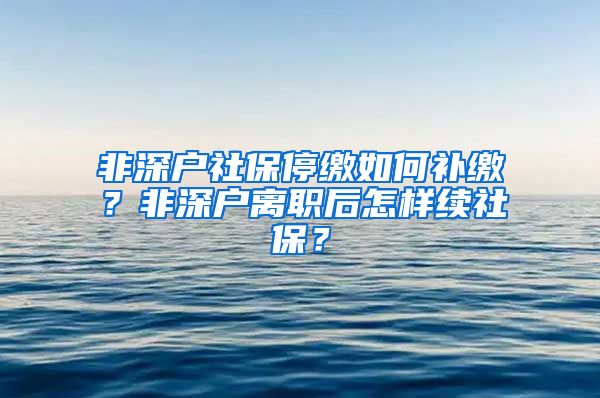 非深户社保停缴如何补缴？非深户离职后怎样续社保？