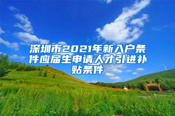 深圳市2021年新入户条件应届生申请人才引进补贴条件