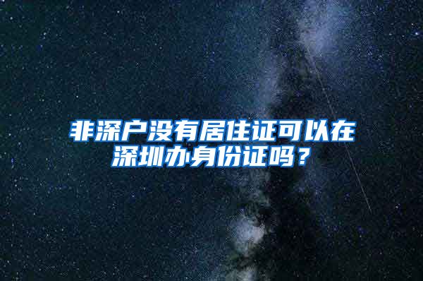 非深户没有居住证可以在深圳办身份证吗？