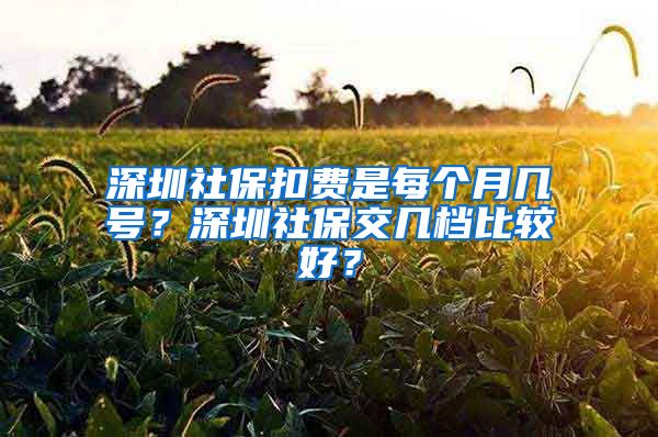 深圳社保扣费是每个月几号？深圳社保交几档比较好？