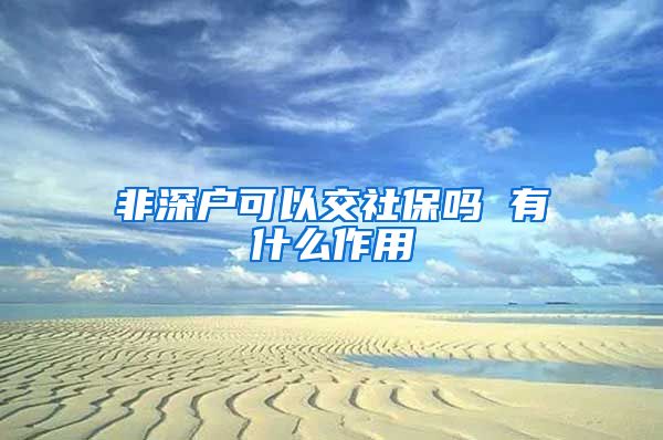 非深户可以交社保吗 有什么作用