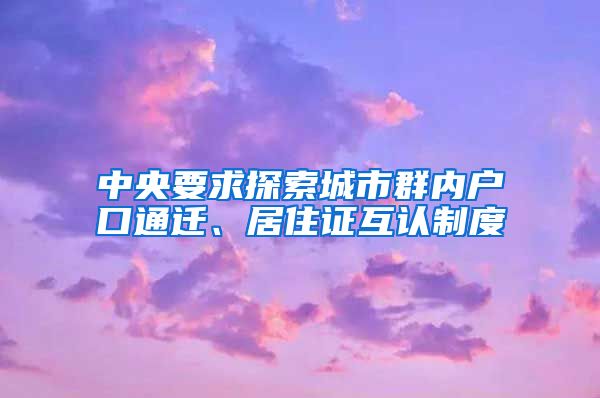 中央要求探索城市群内户口通迁、居住证互认制度