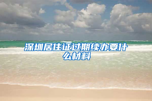 深圳居住证过期续办要什么材料