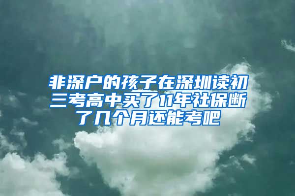 非深户的孩子在深圳读初三考高中买了11年社保断了几个月还能考吧