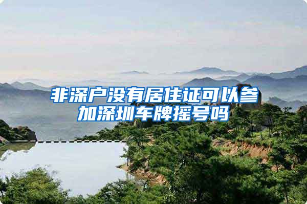 非深户没有居住证可以参加深圳车牌摇号吗