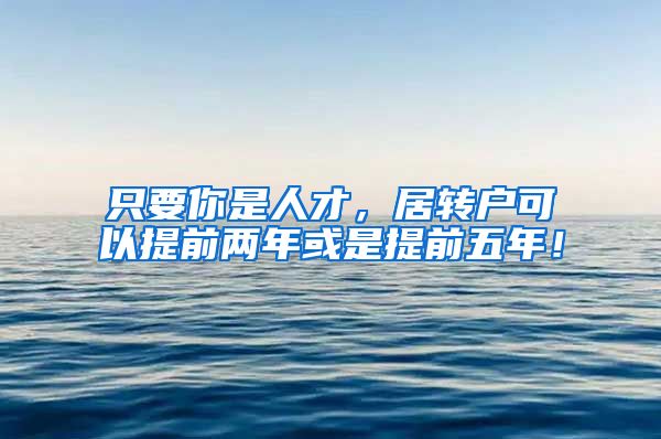 只要你是人才，居转户可以提前两年或是提前五年！