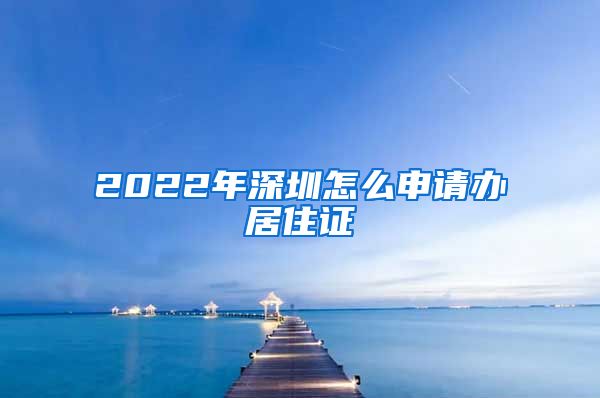 2022年深圳怎么申请办居住证