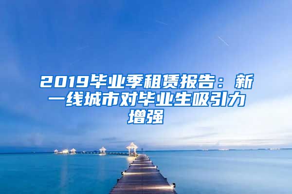 2019毕业季租赁报告：新一线城市对毕业生吸引力增强