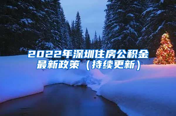 2022年深圳住房公积金最新政策（持续更新）