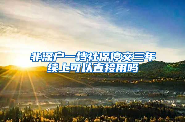 非深户一档社保停交三年续上可以直接用吗