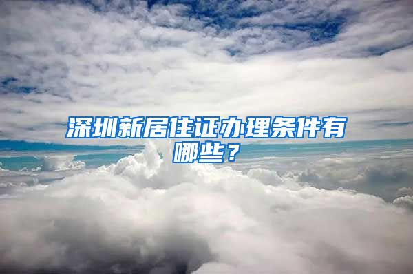 深圳新居住证办理条件有哪些？