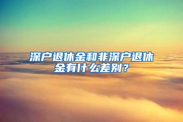 深户退休金和非深户退休金有什么差别？