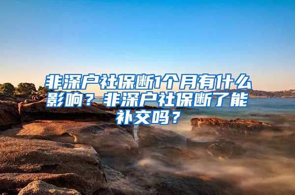 非深户社保断1个月有什么影响？非深户社保断了能补交吗？