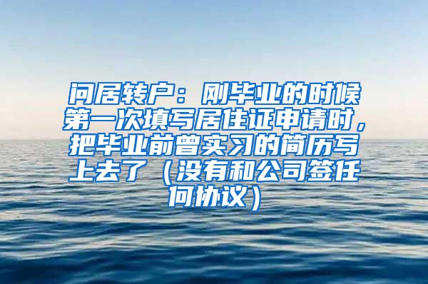 问居转户：刚毕业的时候第一次填写居住证申请时，把毕业前曾实习的简历写上去了（没有和公司签任何协议）