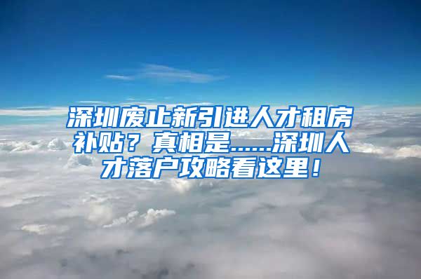 深圳废止新引进人才租房补贴？真相是......深圳人才落户攻略看这里！