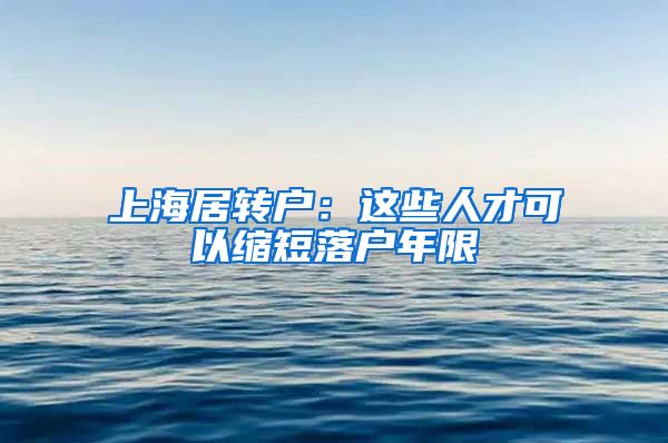 上海居转户：这些人才可以缩短落户年限