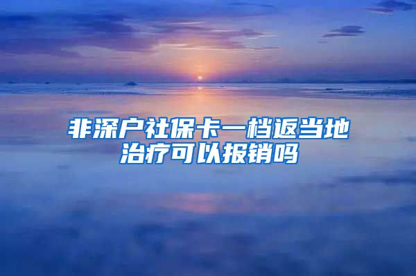 非深户社保卡一档返当地治疗可以报销吗